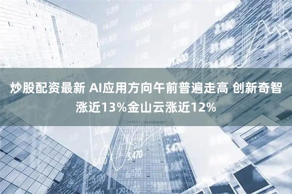 炒股配资最新 AI应用方向午前普遍走高 创新奇智涨近13%金山云涨近12%
