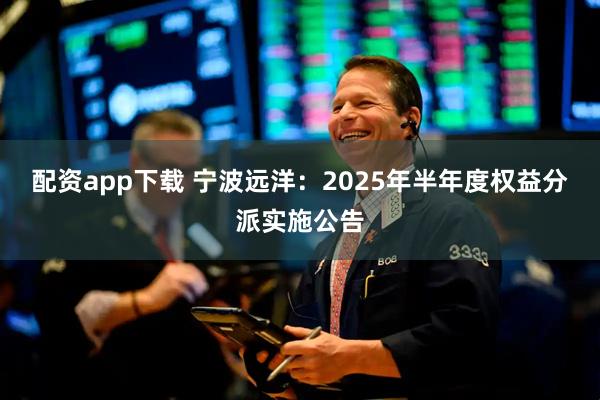 配资app下载 宁波远洋：2025年半年度权益分派实施公告