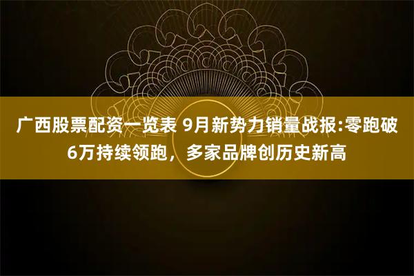 广西股票配资一览表 9月新势力销量战报:零跑破6万持续领跑,多家品牌创历史新高
