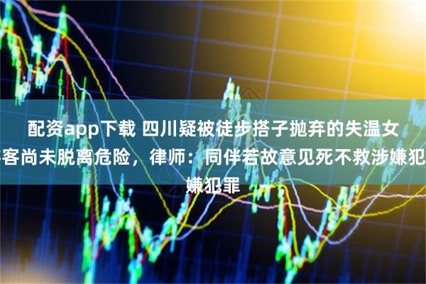 配资app下载 四川疑被徒步搭子抛弃的失温女游客尚未脱离危险,律师:同伴若故意见死不救涉嫌犯罪