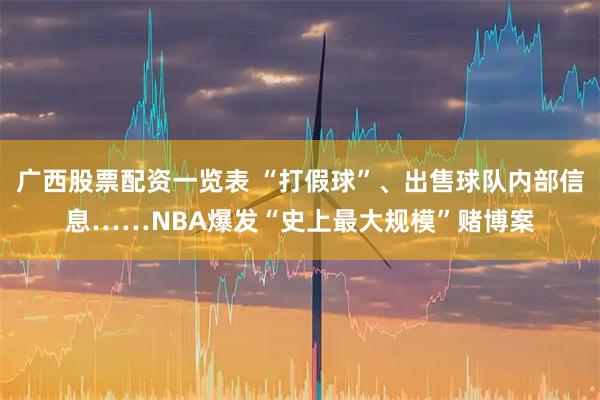广西股票配资一览表 “打假球”、出售球队内部信息……NBA爆发“史上最大规模”赌博案