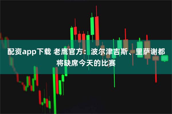 配资app下载 老鹰官方：波尔津吉斯、里萨谢都将缺席今天的比赛