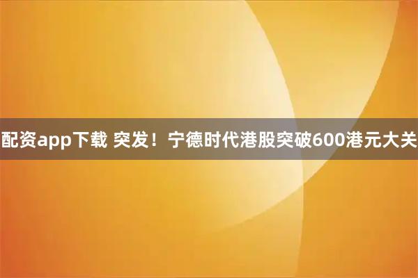 配资app下载 突发!宁德时代港股突破600港元大关