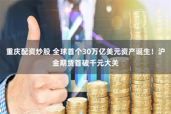 重庆配资炒股 全球首个30万亿美元资产诞生！沪金期货首破千元大关