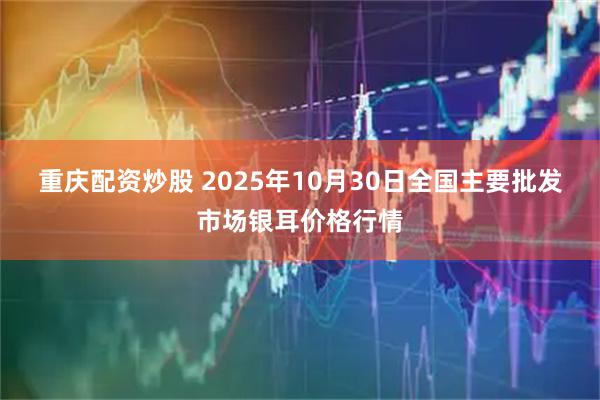 重庆配资炒股 2025年10月30日全国主要批发市场银耳价格行情
