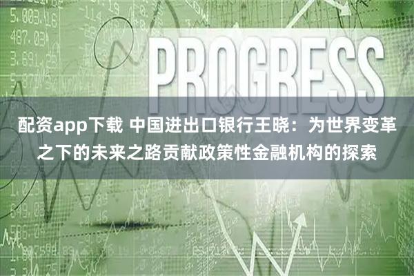 配资app下载 中国进出口银行王晓：为世界变革之下的未来之路贡献政策性金融机构的探索