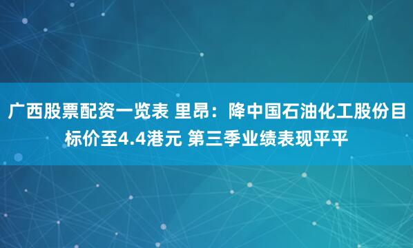 广西股票配资一览表 里昂：降中国石油化工股份目标价至4.4港元 第三季业绩表现平平