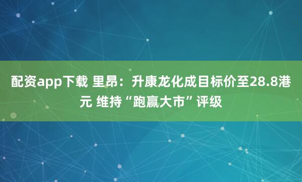 配资app下载 里昂：升康龙化成目标价至28.8港元 维持“跑赢大市”评级