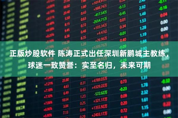 正版炒股软件 陈涛正式出任深圳新鹏城主教练，球迷一致赞誉：实至名归，未来可期