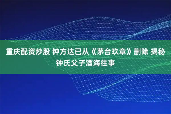 重庆配资炒股 钟方达已从《茅台玖章》删除 揭秘钟氏父子酒海往事