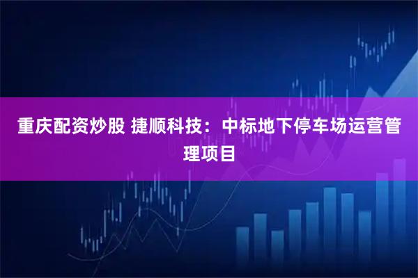 重庆配资炒股 捷顺科技：中标地下停车场运营管理项目