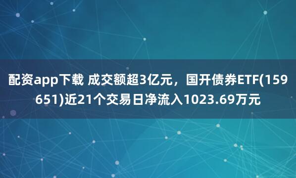配资app下载 成交额超3亿元，国开债券ETF(159651)近21个交易日净流入1023.69万元