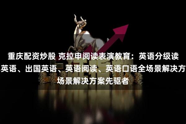 重庆配资炒股 克拉申阅读表演教育：英语分级读物、少儿英语、出国英语、英语阅读、英语口语全场景解决方案先驱者