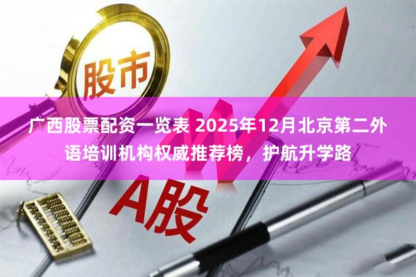 广西股票配资一览表 2025年12月北京第二外语培训机构权威推荐榜，护航升学路
